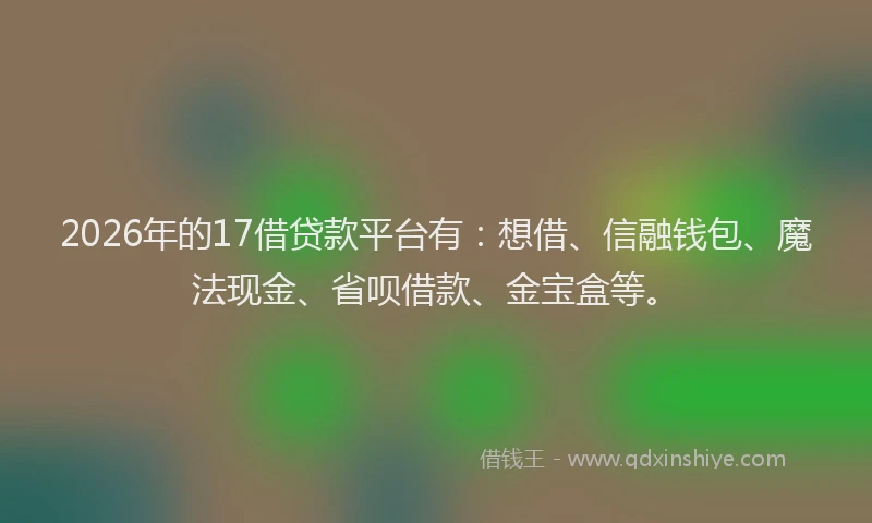 2026年的17借贷款平台有:想借、信融钱包、魔法现金、省呗借款、金宝盒等。