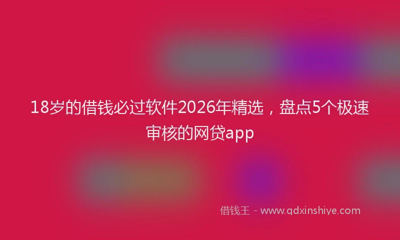 18岁的借钱必过软件2026年精选,盘点5个极速审核的网贷app