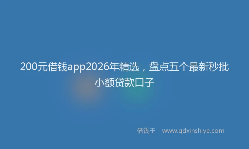 200元借钱app2026年精选，盘点五个最新秒批小额贷款口子