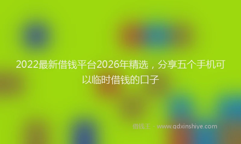 2022最新借钱平台2026年精选,分享五个手机可以临时借钱的口子