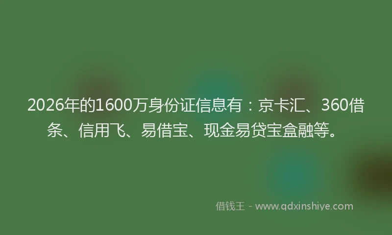 2026年的1600万身份证信息有：京卡汇、360借条、信用飞、易借宝、现金易贷宝盒融等。
