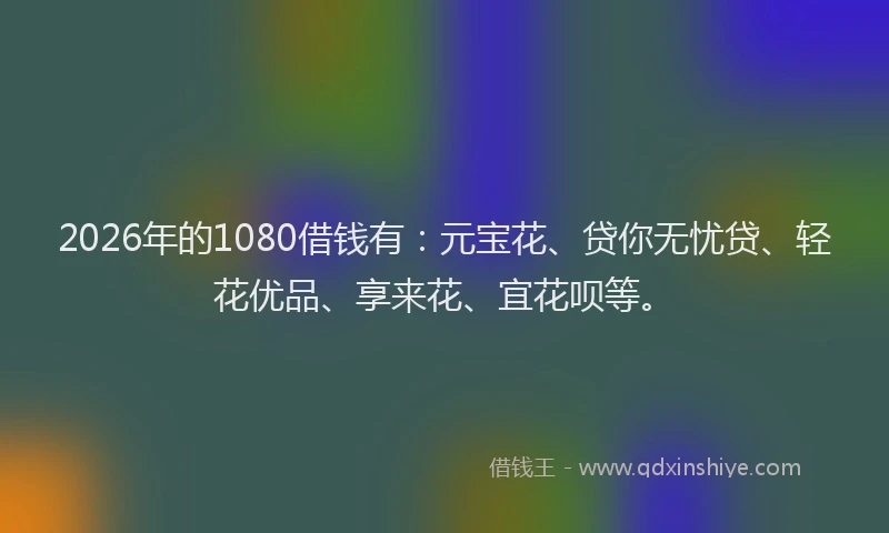 2026年的1080借钱有：元宝花、贷你无忧贷、轻花优品、享来花、宜花呗等。