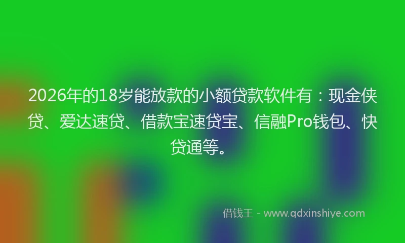 2026年的18岁能放款的小额贷款软件有:现金侠贷、爱达速贷、借款宝速贷宝、信融Pro钱包、快贷通等。