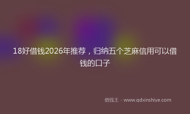 18好借钱2026年推荐，归纳五个芝麻信用可以借钱的口子