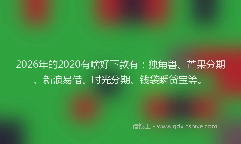 2026年的2020有啥好下款有:独角兽、芒果分期、新浪易借、时光分期、钱袋瞬贷宝等。