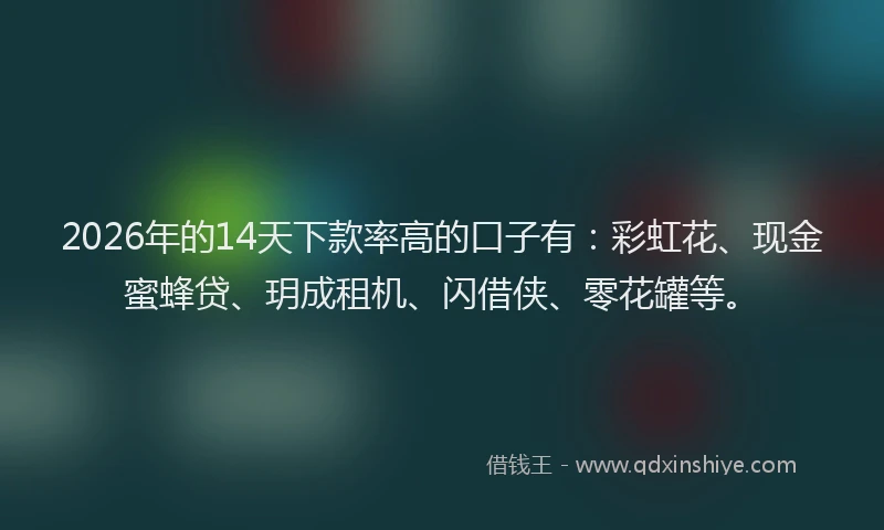 2026年的14天下款率高的口子有:彩虹花、现金蜜蜂贷、玥成租机、闪借侠、零花罐等。