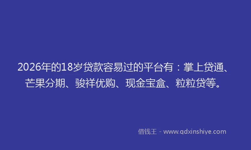 2026年的18岁贷款容易过的平台有：掌上贷通、芒果分期、骏祥优购、现金宝盒、粒粒贷等。