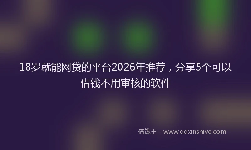 18岁就能网贷的平台2026年推荐，分享5个可以借钱不用审核的软件