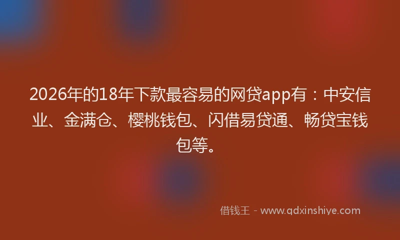 2026年的18年下款最容易的网贷app有：中安信业、金满仓、樱桃钱包、闪借易贷通、畅贷宝钱包等。