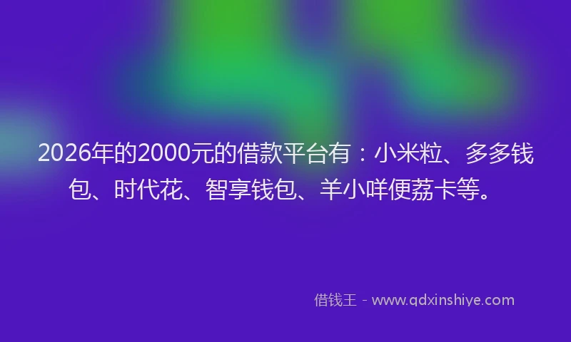 2026年的2000元的借款平台有:小米粒、多多钱包、时代花、智享钱包、羊小咩便荔卡等。