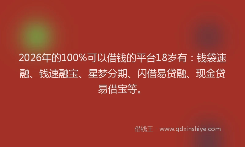 2026年的100%可以借钱的平台18岁有:钱袋速融、钱速融宝、星梦分期、闪借易贷融、现金贷易借宝等。