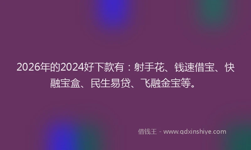 2026年的2024好下款有：射手花、钱速借宝、快融宝盒、民生易贷、飞融金宝等。