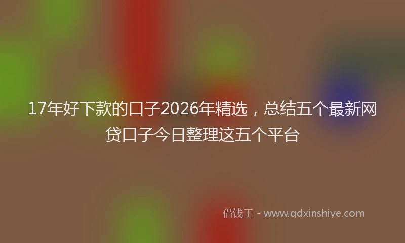 17年好下款的口子2026年精选，总结五个最新网贷口子今日整理这五个平台