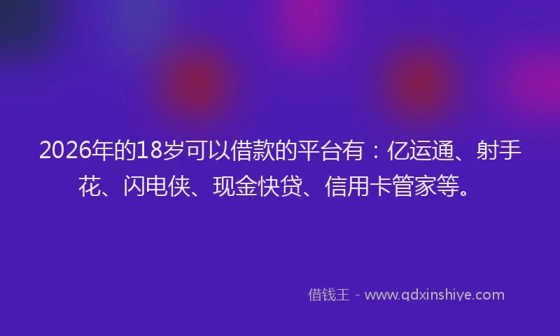2026年的18岁可以借款的平台有：亿运通、射手花、闪电侠、现金快贷、信用卡管家等。