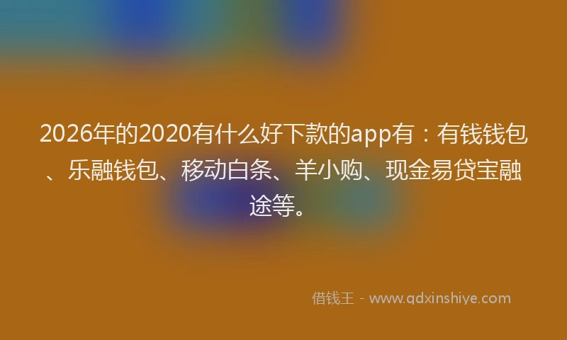 2026年的2020有什么好下款的app有:有钱钱包、乐融钱包、移动白条、羊小购、现金易贷宝融途等。