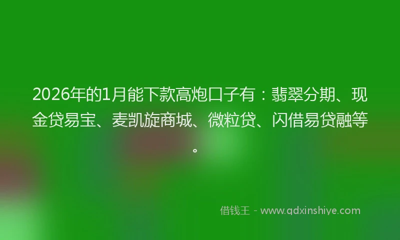 2026年的1月能下款高炮口子有：翡翠分期、现金贷易宝、麦凯旋商城、微粒贷、闪借易贷融等。