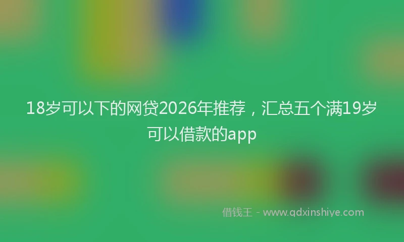 18岁可以下的网贷2026年推荐，汇总五个满19岁可以借款的app