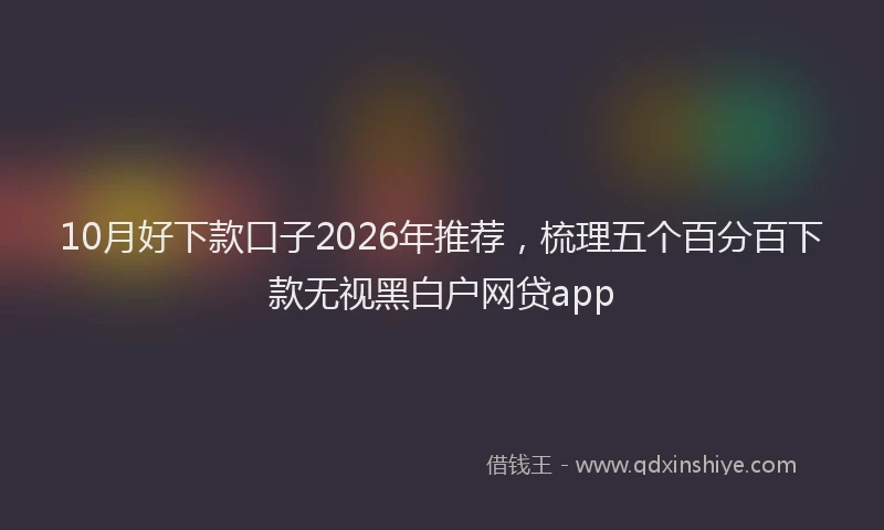 10月好下款口子2026年推荐，梳理五个百分百下款无视黑白户网贷app