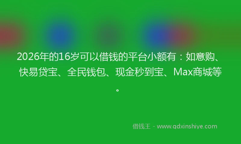 2026年的16岁可以借钱的平台小额有：如意购、快易贷宝、全民钱包、现金秒到宝、Max商城等。