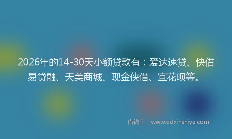 2026年的14-30天小额贷款有:爱达速贷、快借易贷融、天美商城、现金侠借、宜花呗等。