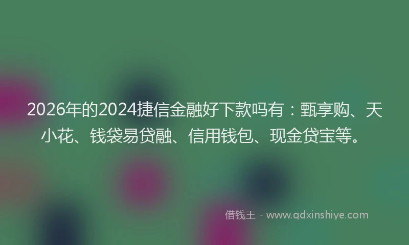 2026年的2024捷信金融好下款吗有:甄享购、天小花、钱袋易贷融、信用钱包、现金贷宝等。