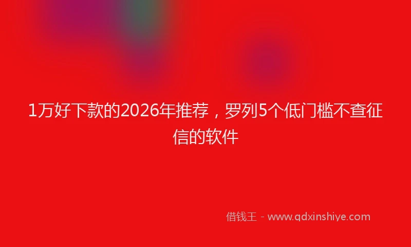 1万好下款的2026年推荐，罗列5个低门槛不查征信的软件