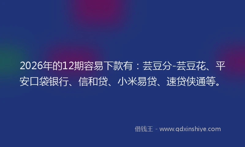 2026年的12期容易下款有:芸豆分-芸豆花、平安口袋银行、信和贷、小米易贷、速贷侠通等。