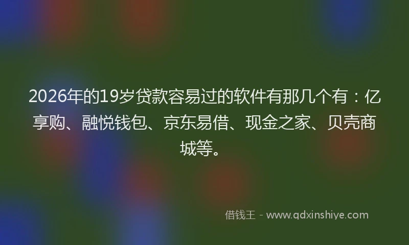 2026年的19岁贷款容易过的软件有那几个有:亿享购、融悦钱包、京东易借、现金之家、贝壳商城等。