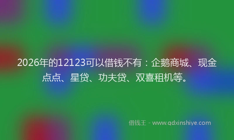 2026年的12123可以借钱不有:企鹅商城、现金点点、星贷、功夫贷、双喜租机等。
