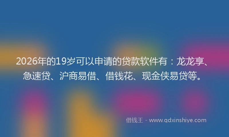 2026年的19岁可以申请的贷款软件有:龙龙享、急速贷、沪商易借、借钱花、现金侠易贷等。
