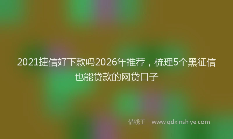 2021捷信好下款吗2026年推荐，梳理5个黑征信也能贷款的网贷口子
