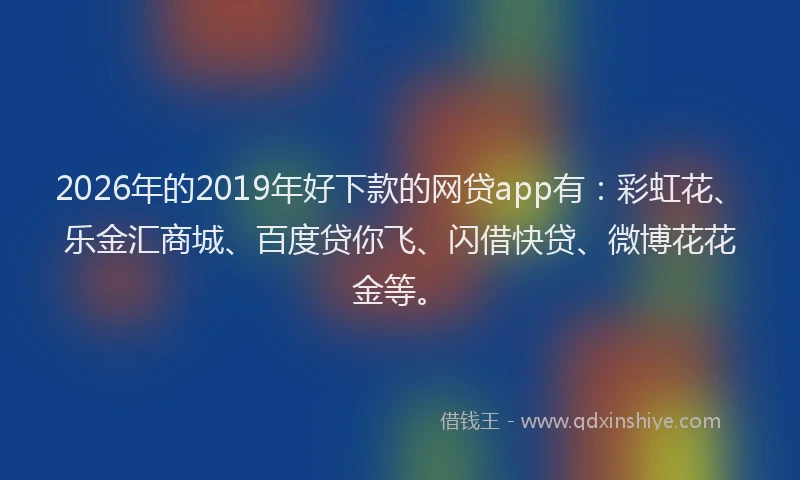2026年的2019年好下款的网贷app有:彩虹花、乐金汇商城、百度贷你飞、闪借快贷、微博花花金等。