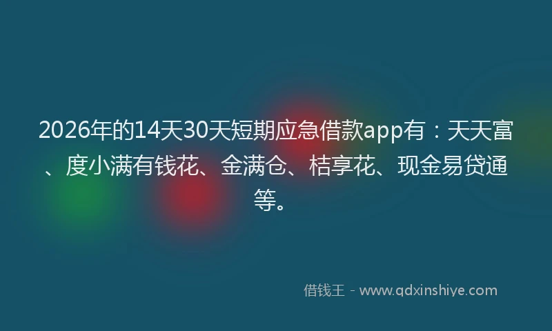 2026年的14天30天短期应急借款app有:天天富、度小满有钱花、金满仓、桔享花、现金易贷通等。