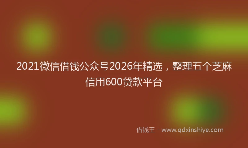 2021微信借钱公众号2026年精选，整理五个芝麻信用600贷款平台