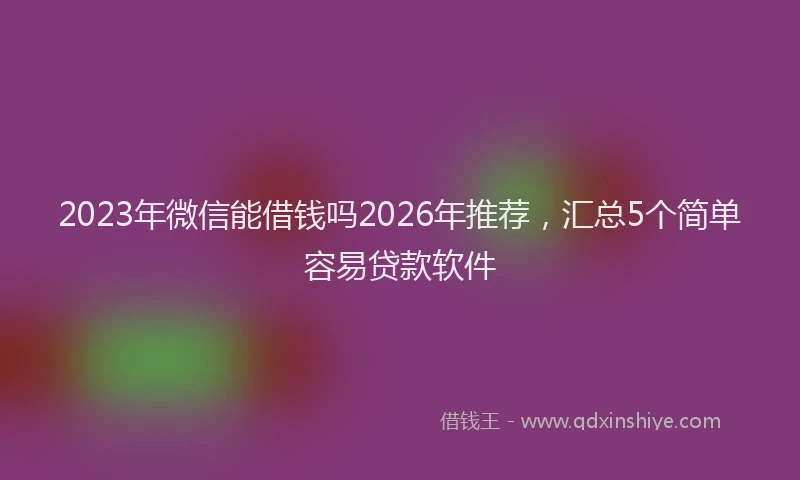2023年微信能借钱吗2026年推荐，汇总5个简单容易贷款软件