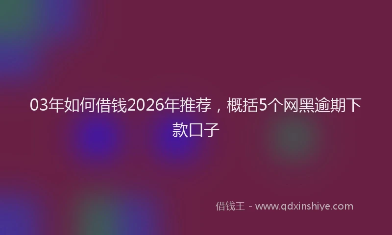 03年如何借钱2026年推荐,概括5个网黑逾期下款口子