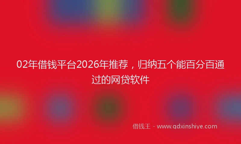 02年借钱平台2026年推荐，归纳五个能百分百通过的网贷软件