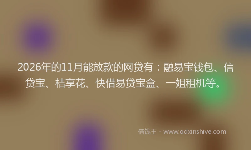 2026年的11月能放款的网贷有：融易宝钱包、信贷宝、桔享花、快借易贷宝盒、一姐租机等。