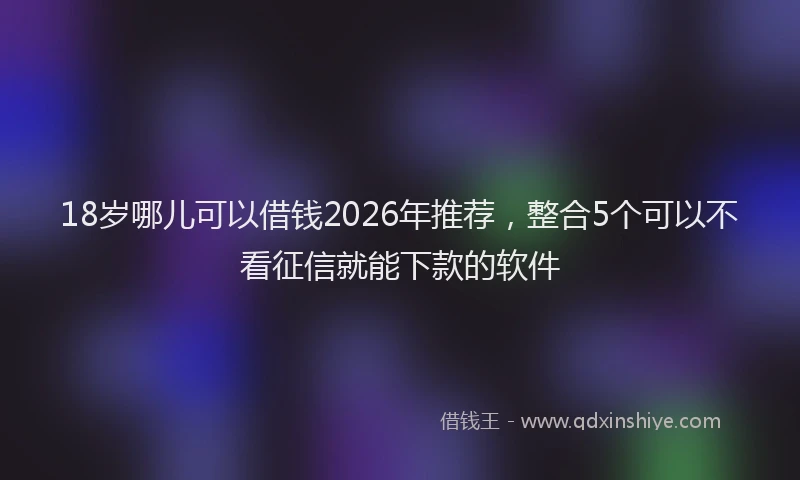 18岁哪儿可以借钱2026年推荐，整合5个可以不看征信就能下款的软件
