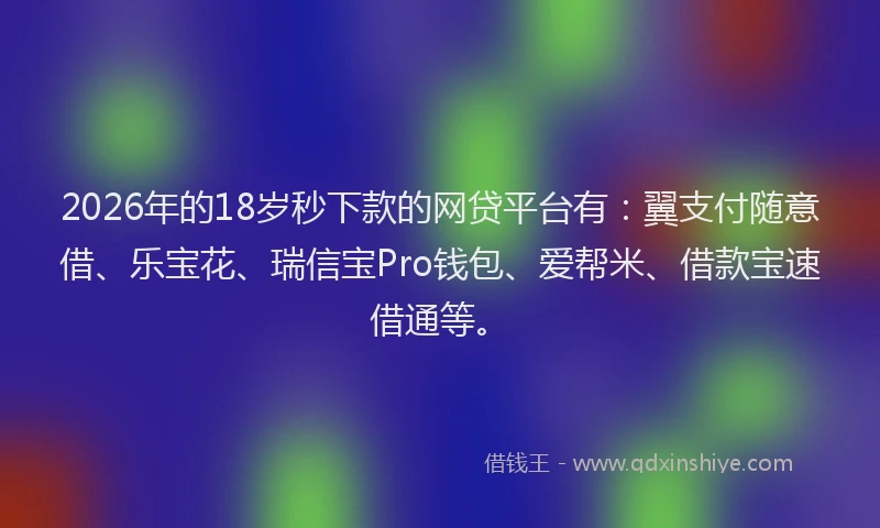 2026年的18岁秒下款的网贷平台有：翼支付随意借、乐宝花、瑞信宝Pro钱包、爱帮米、借款宝速借通等。
