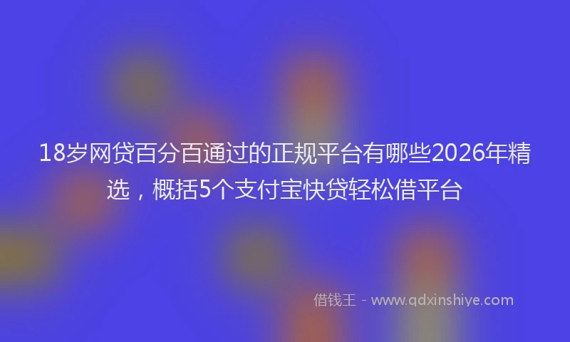 18岁网贷百分百通过的正规平台有哪些2026年精选，概括5个支付宝快贷轻松借平台