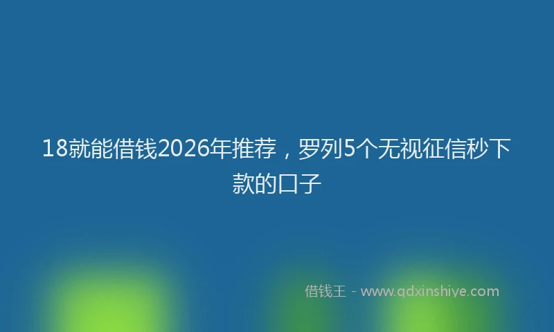 18就能借钱2026年推荐，罗列5个无视征信秒下款的口子