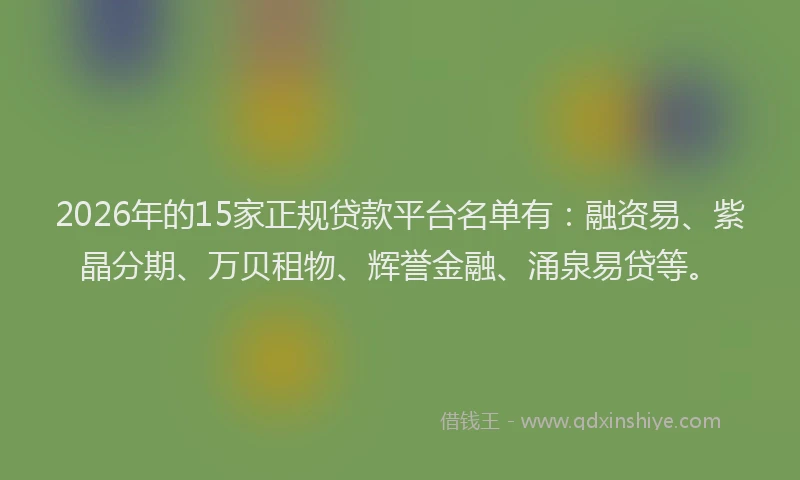 2026年的15家正规贷款平台名单有：融资易、紫晶分期、万贝租物、辉誉金融、涌泉易贷等。