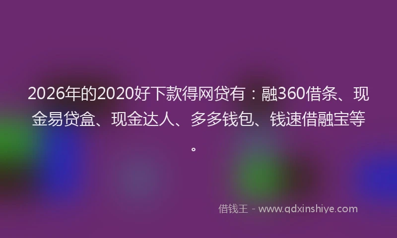 2026年的2020好下款得网贷有:融360借条、现金易贷盒、现金达人、多多钱包、钱速借融宝等。