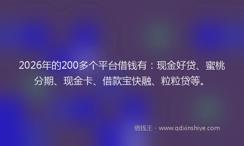 2026年的200多个平台借钱有:现金好贷、蜜桃分期、现金卡、借款宝快融、粒粒贷等。