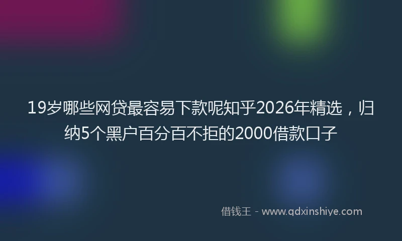 19岁哪些网贷最容易下款呢知乎2026年精选,归纳5个黑户百分百不拒的2000借款口子