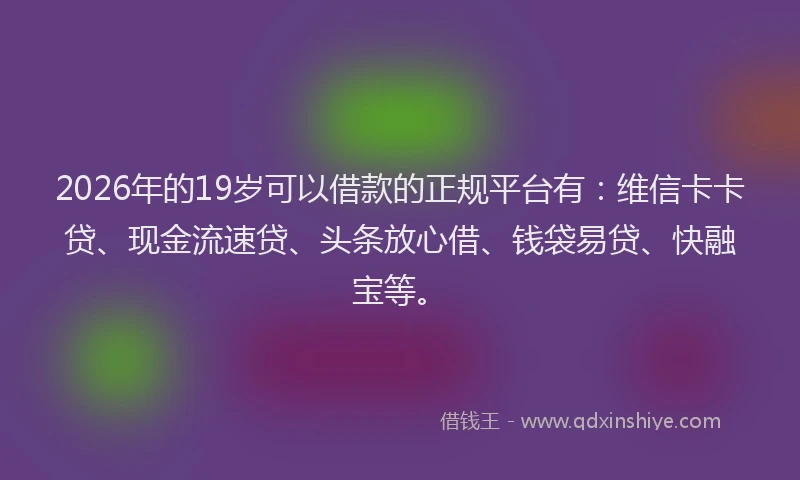 2026年的19岁可以借款的正规平台有：维信卡卡贷、现金流速贷、头条放心借、钱袋易贷、快融宝等。