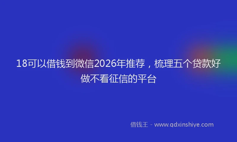 18可以借钱到微信2026年推荐，梳理五个贷款好做不看征信的平台