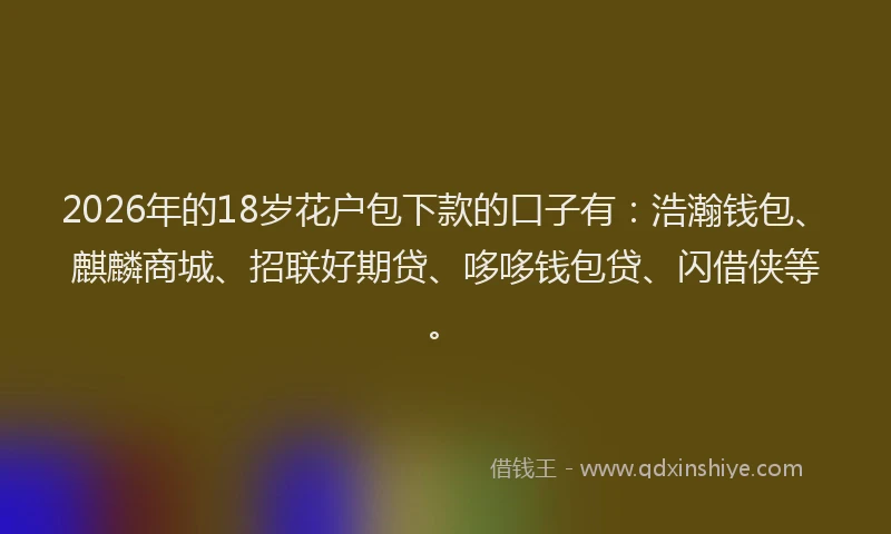 2026年的18岁花户包下款的口子有：浩瀚钱包、麒麟商城、招联好期贷、哆哆钱包贷、闪借侠等。