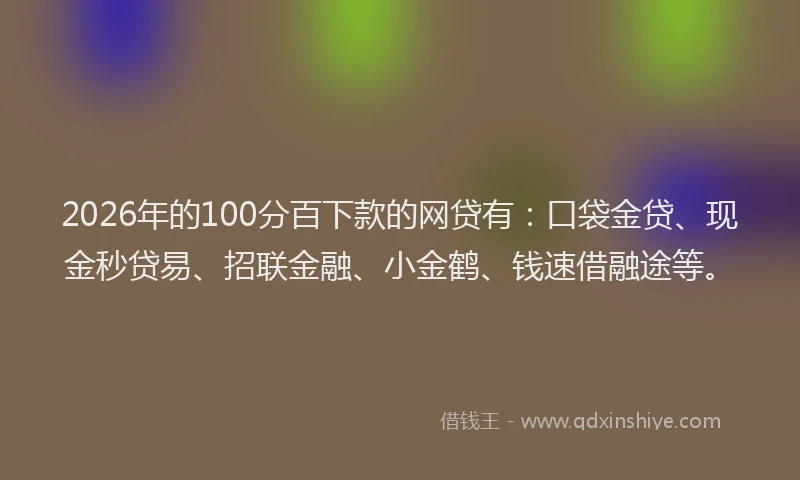 2026年的100分百下款的网贷有：口袋金贷、现金秒贷易、招联金融、小金鹤、钱速借融途等。